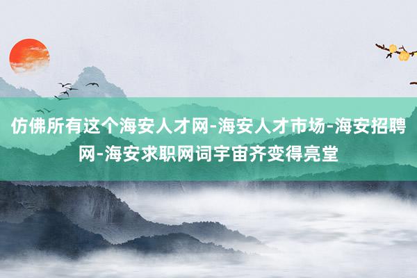 仿佛所有这个海安人才网-海安人才市场-海安招聘网-海安求职网词宇宙齐变得亮堂