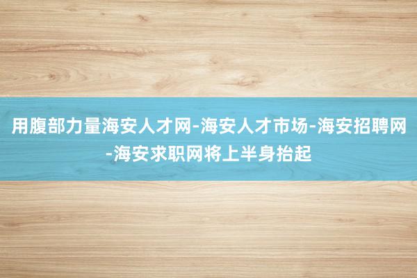 用腹部力量海安人才网-海安人才市场-海安招聘网-海安求职网将上半身抬起