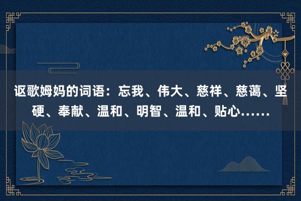 讴歌姆妈的词语：忘我、伟大、慈祥、慈蔼、坚硬、奉献、温和、明智、温和、贴心……